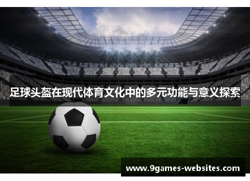 足球头盔在现代体育文化中的多元功能与意义探索